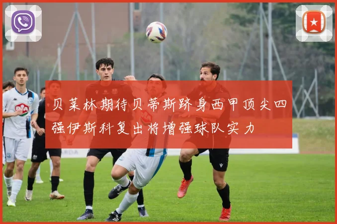 贝莱林期待贝蒂斯跻身西甲顶尖四强伊斯科复出将增强球队实力