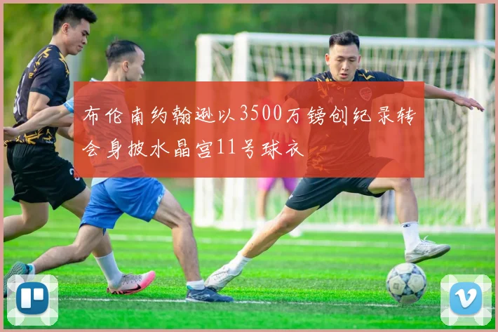 布伦南约翰逊以3500万镑创纪录转会身披水晶宫11号球衣