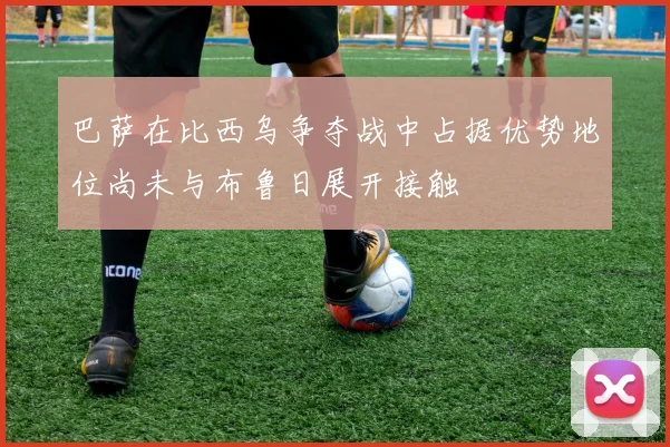 巴萨在比西乌争夺战中占据优势地位尚未与布鲁日展开接触