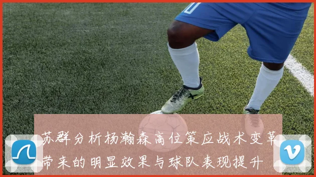 苏群分析杨瀚森高位策应战术变革带来的明显效果与球队表现提升
