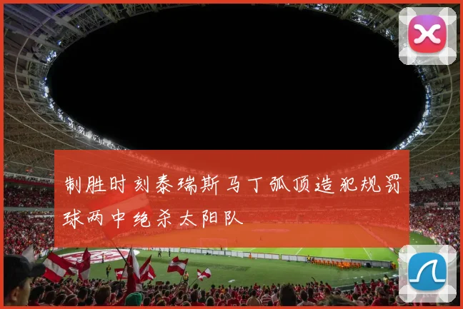 制胜时刻泰瑞斯马丁弧顶造犯规罚球两中绝杀太阳队