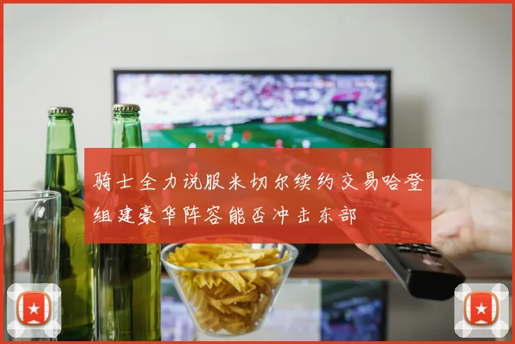 骑士全力说服米切尔续约交易哈登组建豪华阵容能否冲击东部